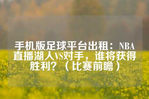 手机版足球平台出租：NBA直播湖人VS对手，谁将获得胜利？（比赛前瞻）-第1张图片-皇冠信用盘出租