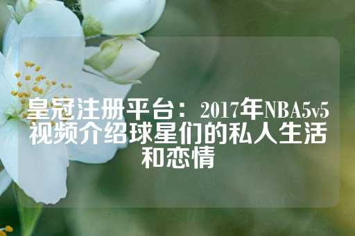 皇冠注册平台：2017年NBA5v5视频介绍球星们的私人生活和恋情-第1张图片-皇冠信用盘出租