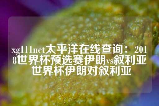 xg111net太平洋在线查询：2018世界杯预选赛伊朗vs叙利亚 世界杯伊朗对叙利亚