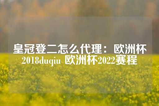 皇冠登二怎么代理：欧洲杯2018duqiu 欧洲杯2022赛程