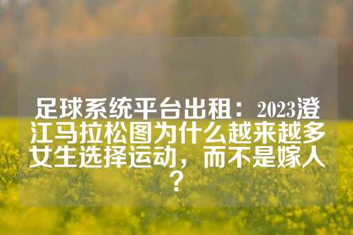 足球系统平台出租：2023澄江马拉松图为什么越来越多女生选择运动，而不是嫁人？