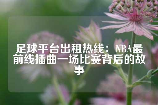 足球平台出租热线：NBA最前线插曲一场比赛背后的故事