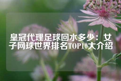 皇冠代理足球回水多少：女子网球世界排名TOP10大介绍