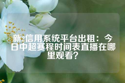 新2信用系统平台出租：今日中超赛程时间表直播在哪里观看？-第1张图片-皇冠信用盘出租