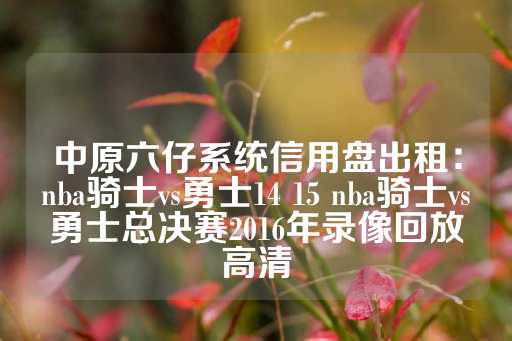 中原六仔系统信用盘出租：nba骑士vs勇士14 15 nba骑士vs勇士总决赛2016年录像回放高清-第1张图片-皇冠信用盘出租