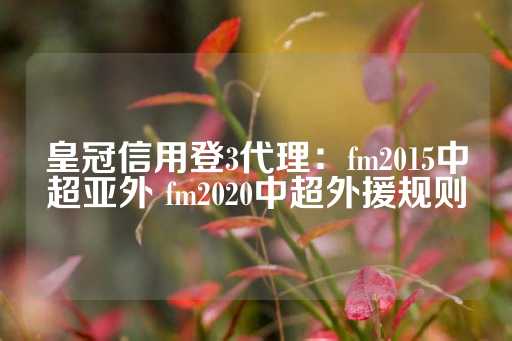 皇冠信用登3代理：fm2015中超亚外 fm2020中超外援规则-第1张图片-皇冠信用盘出租