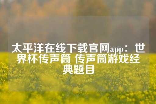 太平洋在线下载官网app：世界杯传声筒 传声筒游戏经典题目