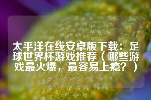 太平洋在线安卓版下载：足球世界杯游戏推荐（哪些游戏最火爆，最容易上瘾？）-第1张图片-皇冠信用盘出租