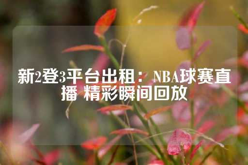 新2登3平台出租：NBA球赛直播 精彩瞬间回放-第1张图片-皇冠信用盘出租