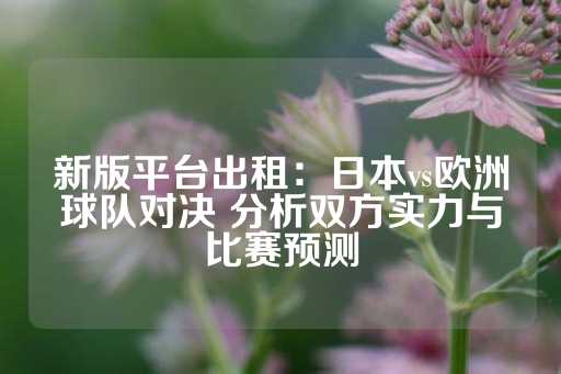 新版平台出租：日本vs欧洲球队对决 分析双方实力与比赛预测-第1张图片-皇冠信用盘出租