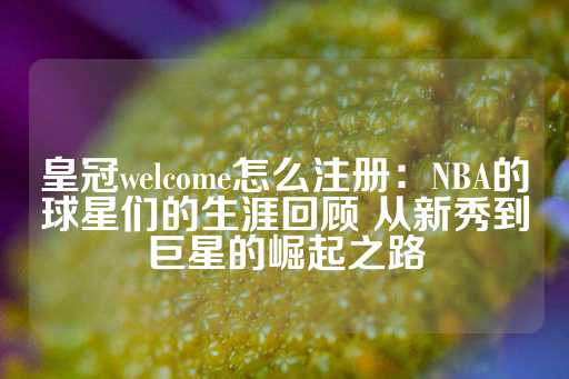 皇冠welcome怎么注册：NBA的球星们的生涯回顾 从新秀到巨星的崛起之路-第1张图片-皇冠信用盘出租