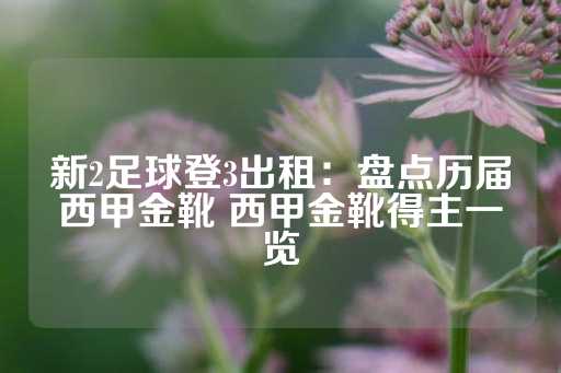 新2足球登3出租：盘点历届西甲金靴 西甲金靴得主一览