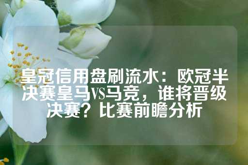 皇冠信用盘刷流水：欧冠半决赛皇马VS马竞，谁将晋级决赛？比赛前瞻分析