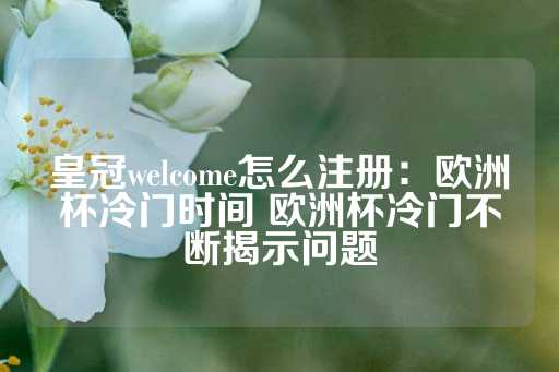 皇冠welcome怎么注册：欧洲杯冷门时间 欧洲杯冷门不断揭示问题