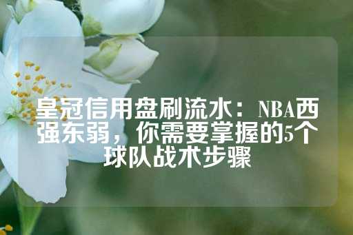 皇冠信用盘刷流水：NBA西强东弱，你需要掌握的5个球队战术步骤