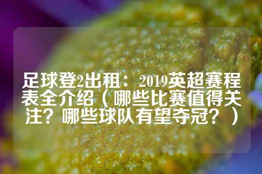 足球登2出租：2019英超赛程表全介绍（哪些比赛值得关注？哪些球队有望夺冠？）