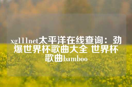 xg111net太平洋在线查询：劲爆世界杯歌曲大全 世界杯歌曲bamboo-第1张图片-皇冠信用盘出租