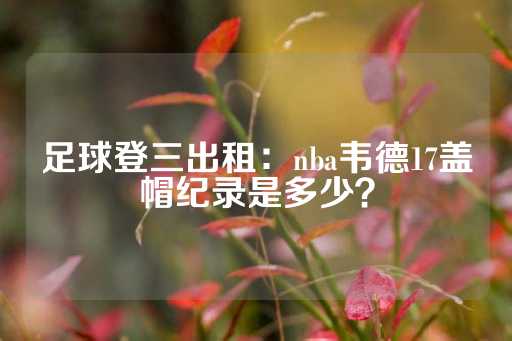 足球登三出租：nba韦德17盖帽纪录是多少？-第1张图片-皇冠信用盘出租