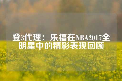 登3代理：乐福在NBA2017全明星中的精彩表现回顾