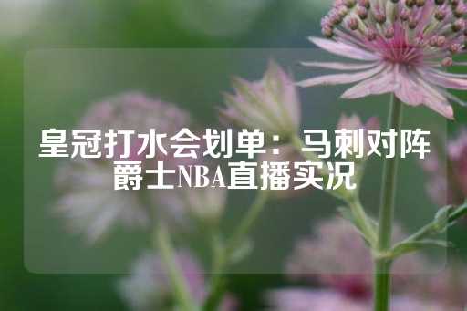 皇冠打水会划单：马刺对阵爵士NBA直播实况-第1张图片-皇冠信用盘出租