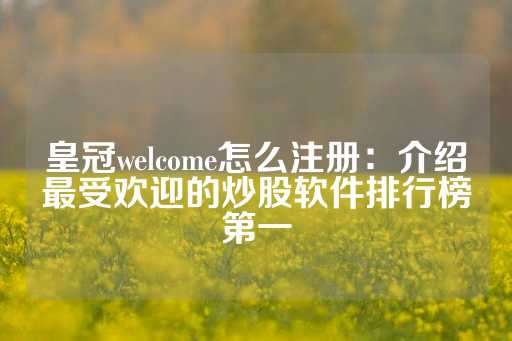 皇冠welcome怎么注册：介绍最受欢迎的炒股软件排行榜第一-第1张图片-皇冠信用盘出租