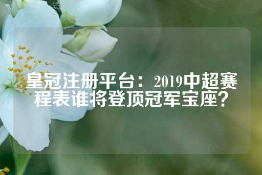 皇冠注册平台：2019中超赛程表谁将登顶冠军宝座？