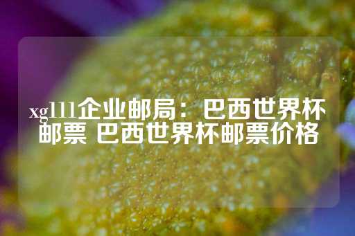 xg111企业邮局：巴西世界杯邮票 巴西世界杯邮票价格