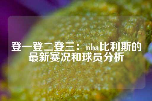 登一登二登三：nba比利斯的最新赛况和球员分析-第1张图片-皇冠信用盘出租