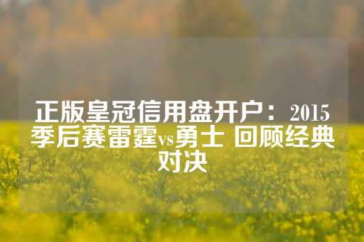 正版皇冠信用盘开户：2015季后赛雷霆vs勇士 回顾经典对决-第1张图片-皇冠信用盘出租