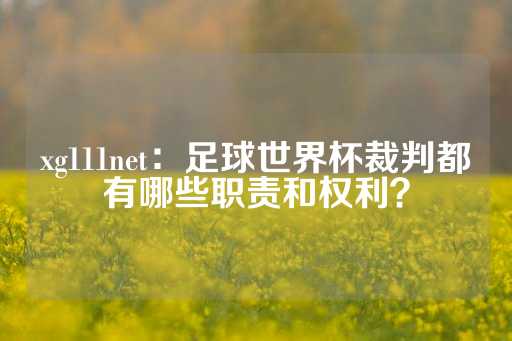 xg111net：足球世界杯裁判都有哪些职责和权利？