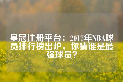 皇冠注册平台：2017年NBA球员排行榜出炉，你猜谁是最强球员？