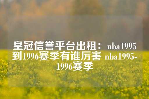 皇冠信誉平台出租：nba1995到1996赛季有谁厉害 nba1995-1996赛季