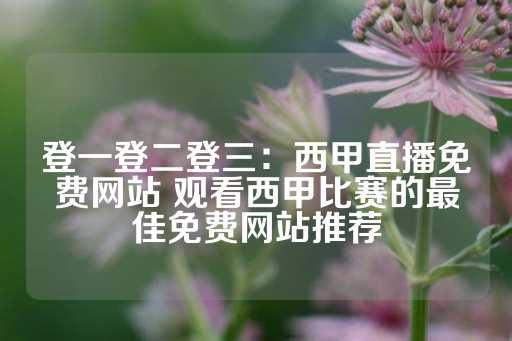 登一登二登三：西甲直播免费网站 观看西甲比赛的最佳免费网站推荐