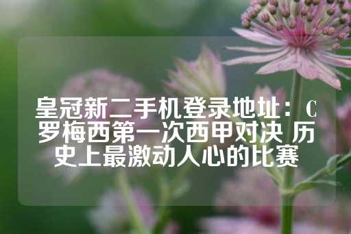 皇冠新二手机登录地址：C罗梅西第一次西甲对决 历史上最激动人心的比赛