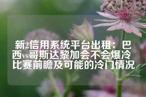 新2信用系统平台出租：巴西vs哥斯达黎加会不会爆冷 比赛前瞻及可能的冷门情况-第1张图片-皇冠信用盘出租