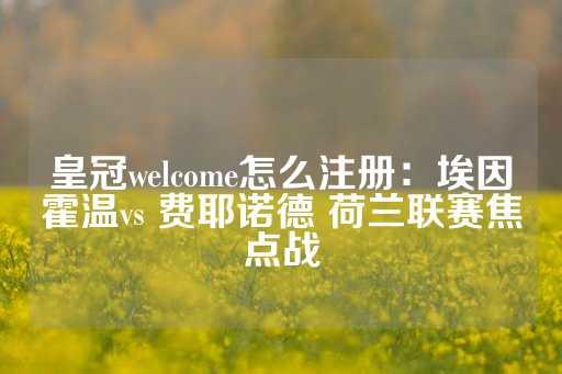 皇冠welcome怎么注册：埃因霍温vs 费耶诺德 荷兰联赛焦点战-第1张图片-皇冠信用盘出租