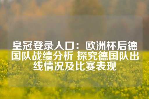 皇冠登录入口：欧洲杯后德国队战绩分析 探究德国队出线情况及比赛表现-第1张图片-皇冠信用盘出租