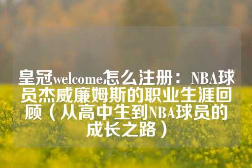 皇冠welcome怎么注册：NBA球员杰威廉姆斯的职业生涯回顾（从高中生到NBA球员的成长之路）-第1张图片-皇冠信用盘出租