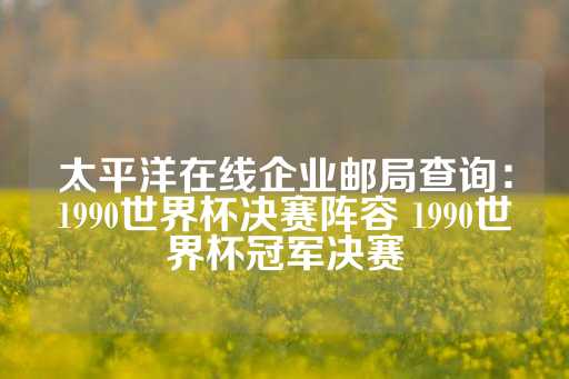 太平洋在线企业邮局查询：1990世界杯决赛阵容 1990世界杯冠军决赛-第1张图片-皇冠信用盘出租