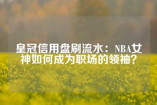 皇冠信用盘刷流水：NBA女神如何成为职场的领袖？