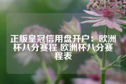 正版皇冠信用盘开户：欧洲杯八分赛程 欧洲杯八分赛程表-第1张图片-皇冠信用盘出租