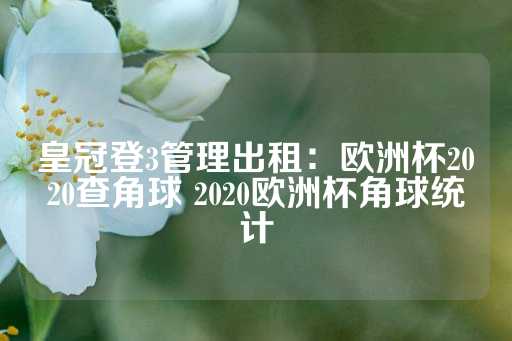 皇冠登3管理出租：欧洲杯2020查角球 2020欧洲杯角球统计-第1张图片-皇冠信用盘出租