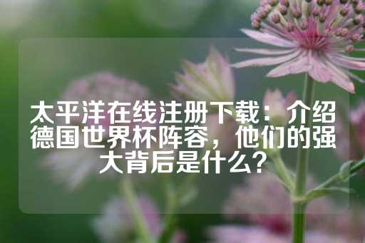 太平洋在线注册下载：介绍德国世界杯阵容，他们的强大背后是什么？-第1张图片-皇冠信用盘出租