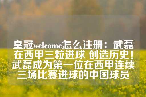 皇冠welcome怎么注册：武磊在西甲三粒进球 创造历史！武磊成为第一位在西甲连续三场比赛进球的中国球员-第1张图片-皇冠信用盘出租