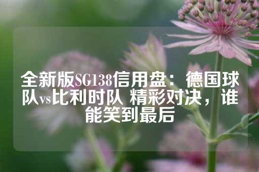 全新版SG138信用盘：德国球队vs比利时队 精彩对决，谁能笑到最后-第1张图片-皇冠信用盘出租