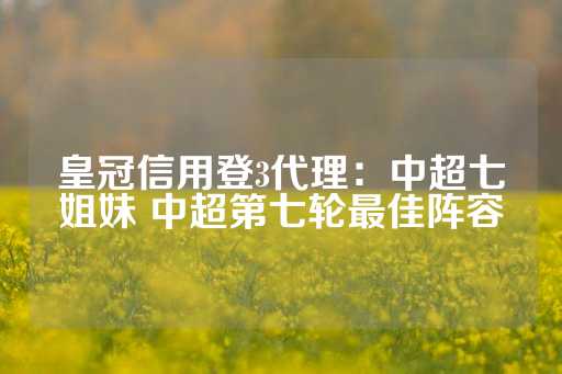 皇冠信用登3代理：中超七姐妹 中超第七轮最佳阵容-第1张图片-皇冠信用盘出租