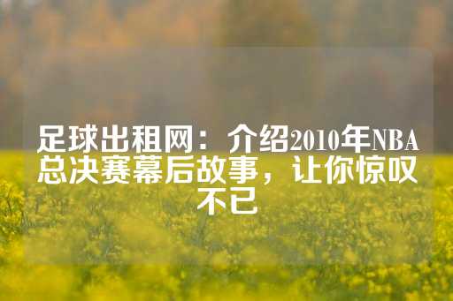 足球出租网：介绍2010年NBA总决赛幕后故事，让你惊叹不已