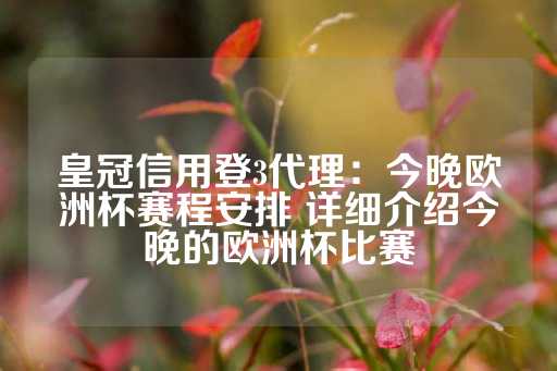 皇冠信用登3代理：今晚欧洲杯赛程安排 详细介绍今晚的欧洲杯比赛-第1张图片-皇冠信用盘出租