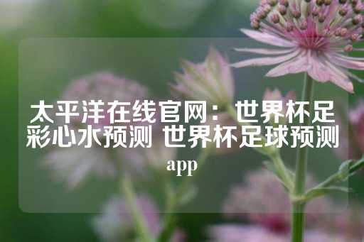 太平洋在线官网：世界杯足彩心水预测 世界杯足球预测app