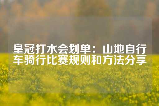 皇冠打水会划单：山地自行车骑行比赛规则和方法分享-第1张图片-皇冠信用盘出租